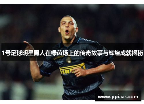 1号足球明星黑人在绿茵场上的传奇故事与辉煌成就揭秘