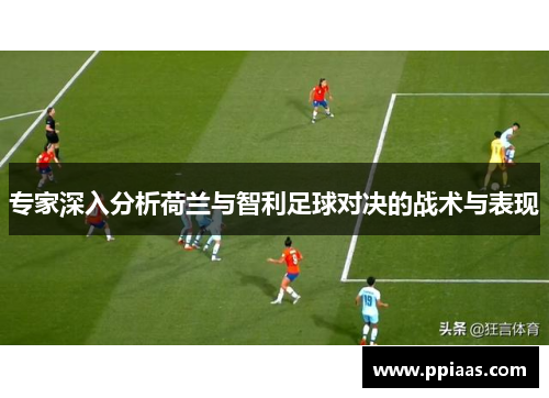 专家深入分析荷兰与智利足球对决的战术与表现