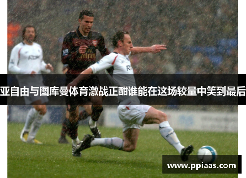 亚自由与图库曼体育激战正酣谁能在这场较量中笑到最后