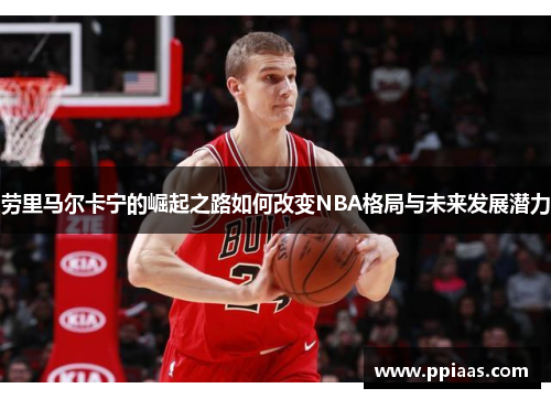 劳里马尔卡宁的崛起之路如何改变NBA格局与未来发展潜力