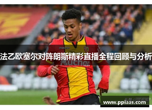 法乙欧塞尔对阵朗斯精彩直播全程回顾与分析